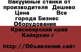 Вакуумные станки от производителя. Дешево › Цена ­ 150 000 - Все города Бизнес » Оборудование   . Красноярский край,Кайеркан г.